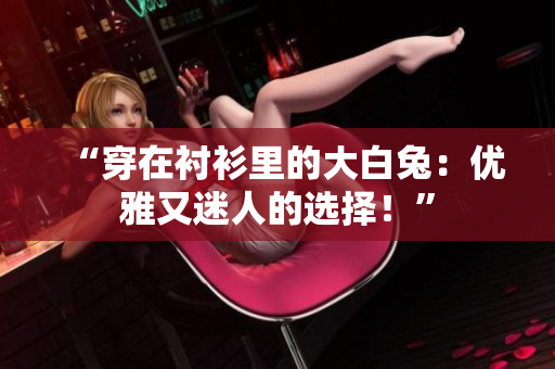 “穿在襯衫里的大白兔：優(yōu)雅又迷人的選擇！”