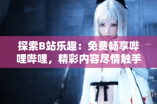 探索B站樂趣：免費暢享嗶哩嗶哩，精彩內容盡情觸手可及