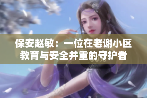 保安趙敏：一位在老謝小區(qū)教育與安全并重的守護者