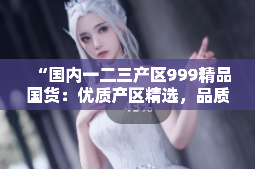 “國內一二三產區(qū)999精品國貨：優(yōu)質產區(qū)精選，品質無憂！”