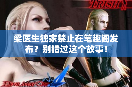 梁醫(yī)生獨家禁止在筆趣閣發(fā)布？別錯過這個故事！