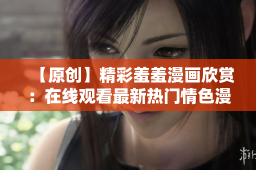 【原創(chuàng)】精彩羞羞漫畫欣賞：在線觀看最新熱門情色漫畫