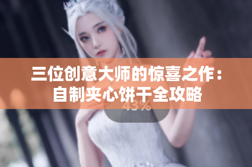三位創(chuàng)意大師的驚喜之作：自制夾心餅干全攻略