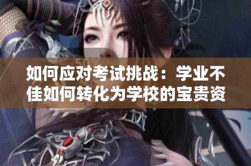 如何應(yīng)對(duì)考試挑戰(zhàn)：學(xué)業(yè)不佳如何轉(zhuǎn)化為學(xué)校的寶貴資源
