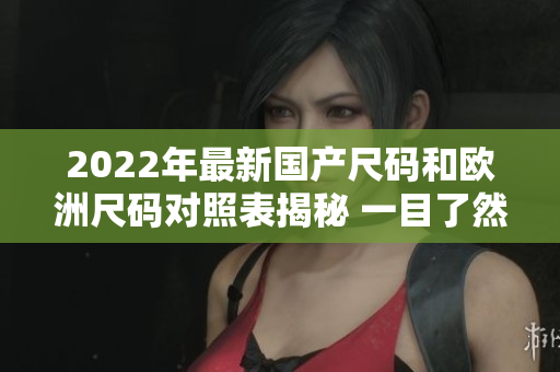 2022年最新國產尺碼和歐洲尺碼對照表揭秘 一目了然的尺碼指南