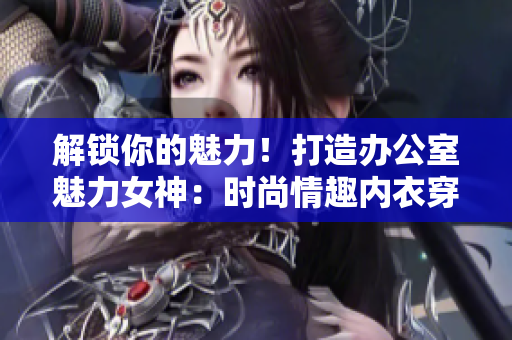 解鎖你的魅力！打造辦公室魅力女神：時尚情趣內衣穿搭指南