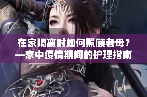 在家隔離時(shí)如何照顧老母？—家中疫情期間的護(hù)理指南