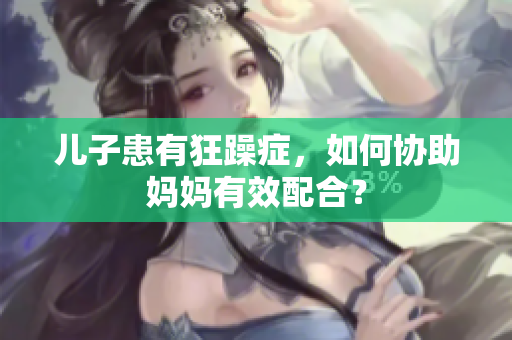兒子患有狂躁癥，如何協(xié)助媽媽有效配合？