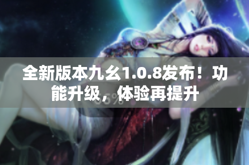 全新版本九幺1.0.8發(fā)布！功能升級，體驗再提升