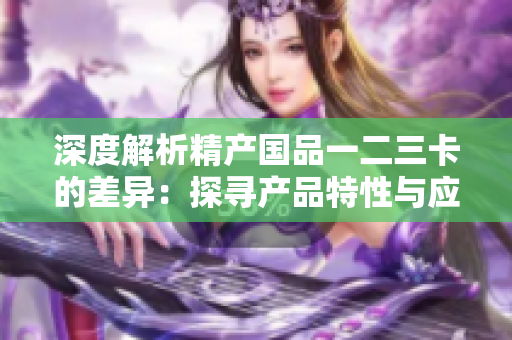 深度解析精產國品一二三卡的差異：探尋產品特性與應用場景