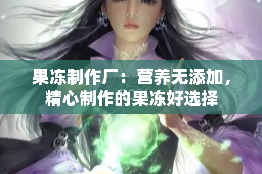果凍制作廠：營養(yǎng)無添加，精心制作的果凍好選擇