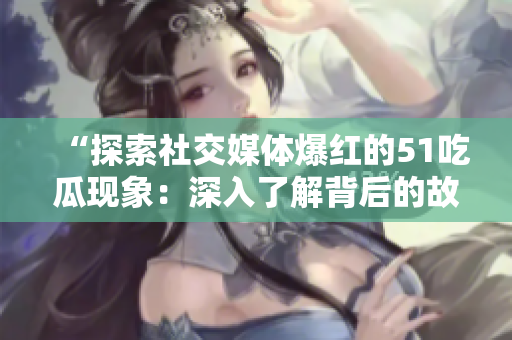 “探索社交媒體爆紅的51吃瓜現(xiàn)象：深入了解背后的故事與趨勢(shì)”