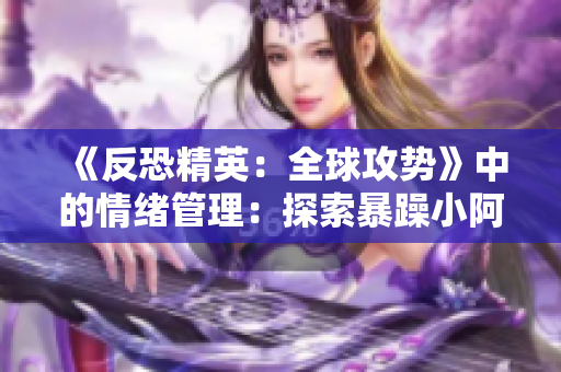《反恐精英：全球攻勢(shì)》中的情緒管理：探索暴躁小阿姨的游戲心理