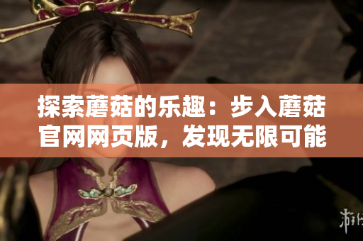 探索蘑菇的樂(lè)趣：步入蘑菇官網(wǎng)網(wǎng)頁(yè)版，發(fā)現(xiàn)無(wú)限可能