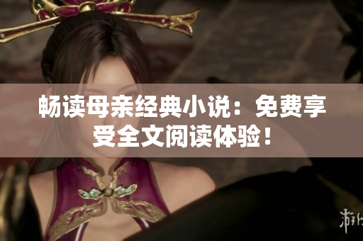 暢讀母親經(jīng)典小說(shuō)：免費(fèi)享受全文閱讀體驗(yàn)！