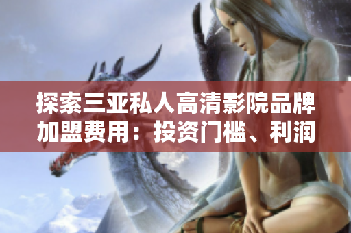 探索三亞私人高清影院品牌加盟費(fèi)用：投資門(mén)檻、利潤(rùn)預(yù)期及加盟流程詳解