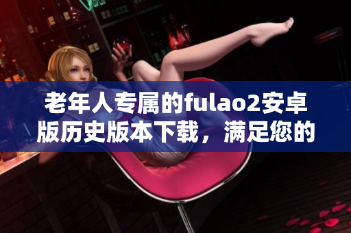 老年人專屬的fulao2安卓版歷史版本下載，滿足您的需求