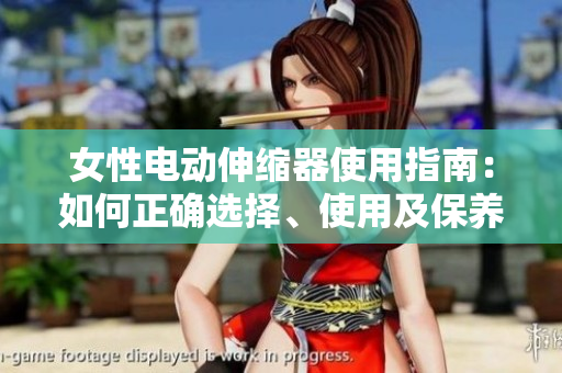 女性電動伸縮器使用指南：如何正確選擇、使用及保養(yǎng)