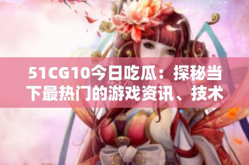 51CG10今日吃瓜：探秘當下最熱門的游戲資訊、技術動態(tài)和玩家互動