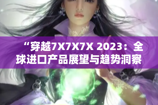 “穿越7X7X7X 2023：全球進口產(chǎn)品展望與趨勢洞察”