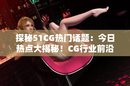 探秘51CG熱門話題：今日熱點大揭秘！CG行業(yè)前沿，瓜爆頭條！