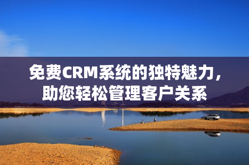 免費CRM系統的獨特魅力，助您輕松管理客戶關系