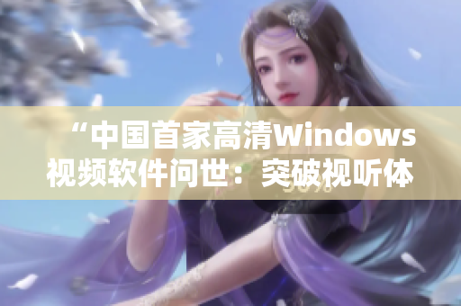 “中國首家高清Windows視頻軟件問世：突破視聽體驗新領域！”
