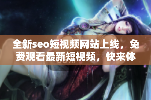 全新seo短視頻網站上線，免費觀看最新短視頻，快來體驗吧!