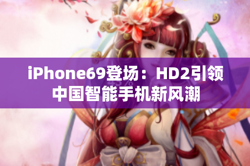 iPhone69登場(chǎng)：HD2引領(lǐng)中國(guó)智能手機(jī)新風(fēng)潮