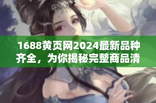 1688黃頁網(wǎng)2024最新品種齊全，為你揭秘完整商品清單