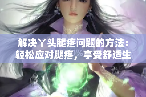 解決丫頭腿疼問題的方法：輕松應(yīng)對腿疼，享受舒適生活