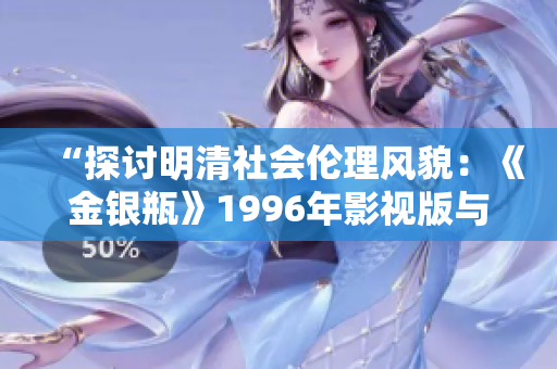 “探討明清社會倫理風(fēng)貌：《金銀瓶》1996年影視版與楊敏版本之比較分析”