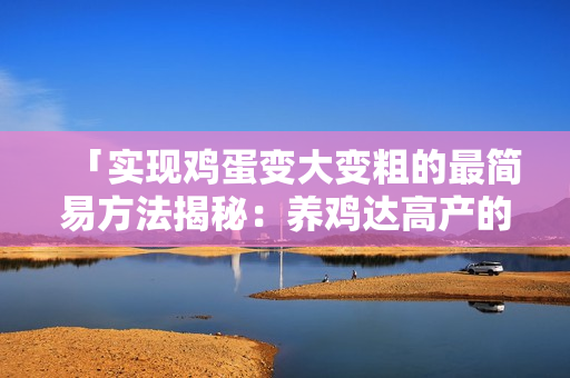 「實(shí)現(xiàn)雞蛋變大變粗的最簡易方法揭秘：養(yǎng)雞達(dá)高產(chǎn)的秘訣」