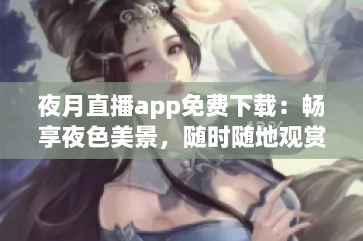 夜月直播app免費下載：暢享夜色美景，隨時隨地觀賞精彩直播內容