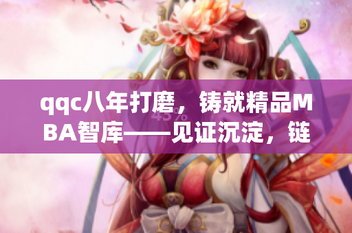 qqc八年打磨，鑄就精品MBA智庫(kù)——見證沉淀，鏈接職業(yè)智慧