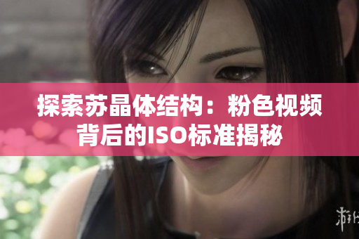 探索蘇晶體結構：粉色視頻背后的ISO標準揭秘