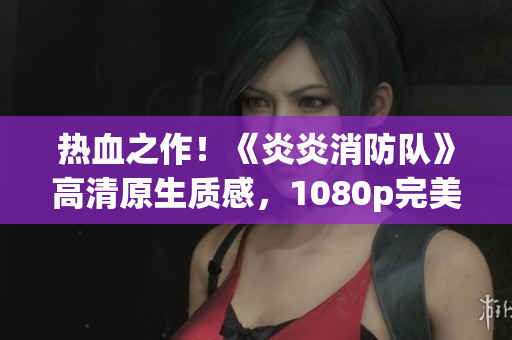 熱血之作！《炎炎消防隊》高清原生質(zhì)感，1080p完美呈現(xiàn)