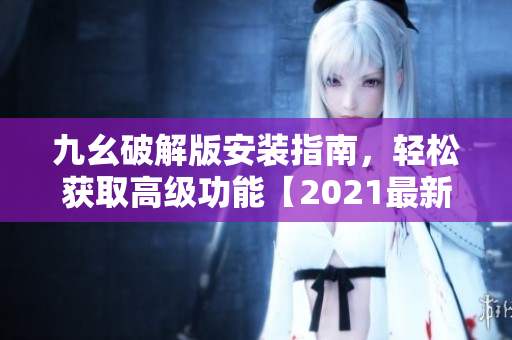 九幺破解版安裝指南，輕松獲取高級(jí)功能【2021最新版本】
