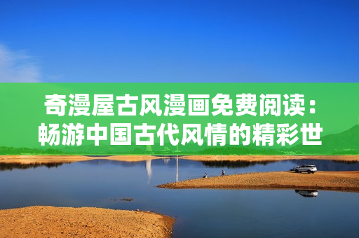 奇漫屋古風漫畫免費閱讀：暢游中國古代風情的精彩世界