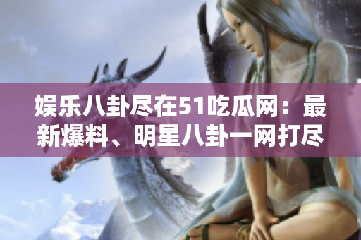 娛樂八卦盡在51吃瓜網(wǎng)：最新爆料、明星八卦一網(wǎng)打盡！