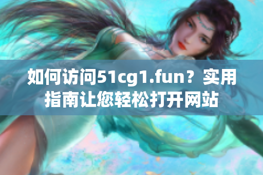 如何訪問51cg1.fun？實用指南讓您輕松打開網(wǎng)站