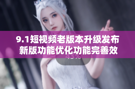 9.1短視頻老版本升級發(fā)布 新版功能優(yōu)化功能完善效果更佳