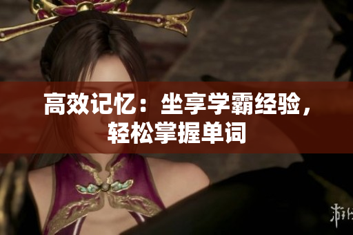 高效記憶：坐享學(xué)霸經(jīng)驗(yàn)，輕松掌握單詞