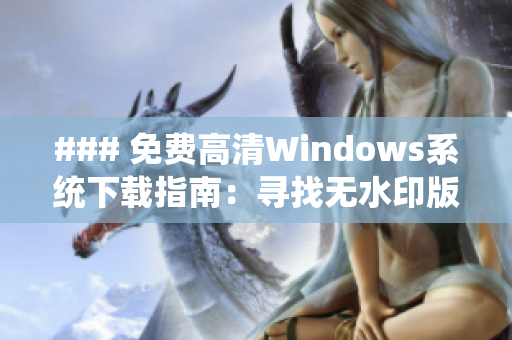 ### 免費(fèi)高清Windows系統(tǒng)下載指南：尋找無(wú)水印版本的最佳方式