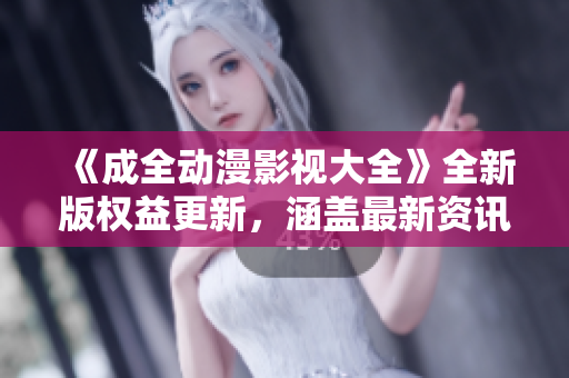 《成全動(dòng)漫影視大全》全新版權(quán)益更新，涵蓋最新資訊和推薦，滿足您對(duì)動(dòng)漫和影視的無(wú)盡熱愛！