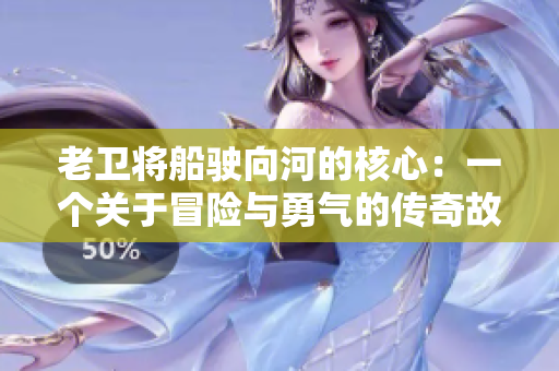 老衛(wèi)將船駛向河的核心：一個(gè)關(guān)于冒險(xiǎn)與勇氣的傳奇故事