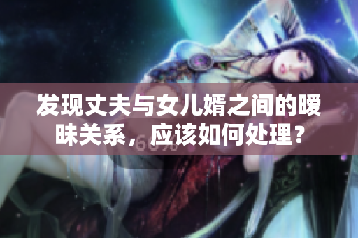 發(fā)現(xiàn)丈夫與女兒婿之間的曖昧關(guān)系，應(yīng)該如何處理？