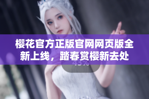 櫻花官方正版官網(wǎng)網(wǎng)頁(yè)版全新上線，踏春賞櫻新去處