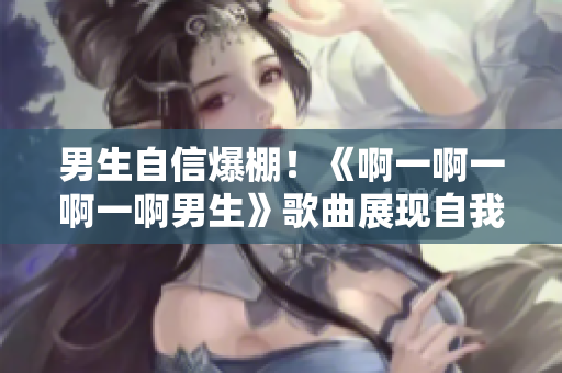 男生自信爆棚！《啊一啊一啊一啊男生》歌曲展現(xiàn)自我風采