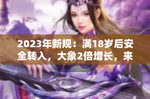 2023年新規(guī)：滿18歲后安全轉(zhuǎn)入，大象2倍增長，來襲！